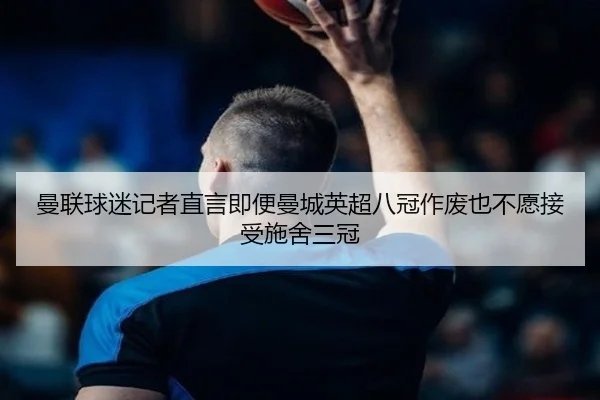曼联球迷记者直言即便曼城英超八冠作废也不愿接受施舍三冠